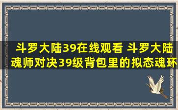 斗罗大陆39在线观看 斗罗大陆魂师对决39级背包里的拟态魂环还能有巨蟹系吗
